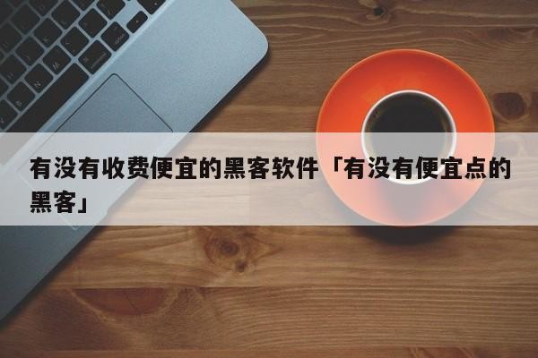 有没有收费便宜的黑客软件「有没有便宜点的黑客」「前期不收费的黑客大户」