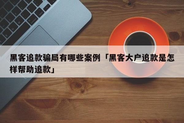 黑客追款骗局有哪些案例「黑客大户追款是怎样帮助追款」「正规黑客追款联系方式」