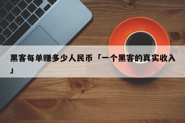 黑客每单赚多少人民币「一个黑客的真实收入」「黑客有多赚钱」