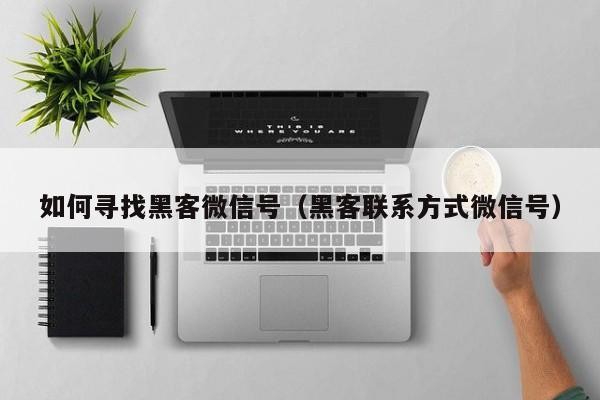 如何寻找黑客微信号（黑客联系方式微信号）「黑客联系方法微信」