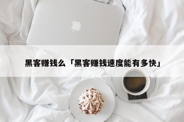 黑客赚钱么「黑客赚钱速度能有多快」「黑客技术赚钱」