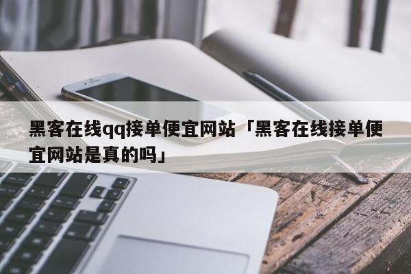 黑客在线qq接单便宜网站「黑客在线接单便宜网站是真的吗」「免费接单黑客qq联系方式」