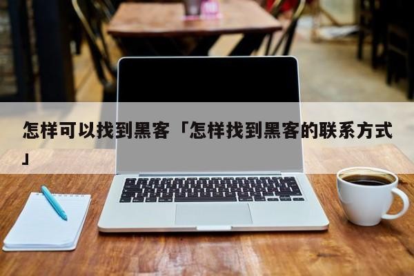 怎样可以找到黑客「怎样找到黑客的联系方式」「怎么可以找到黑客」