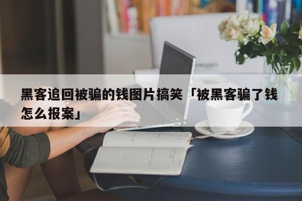 黑客追回被骗的钱图片搞笑「被黑客骗了钱 怎么报案」