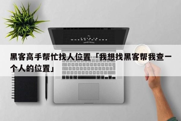 黑客高手帮忙找人位置「我想找黑客帮我查一个人的位置」「黑客技术找人方法」