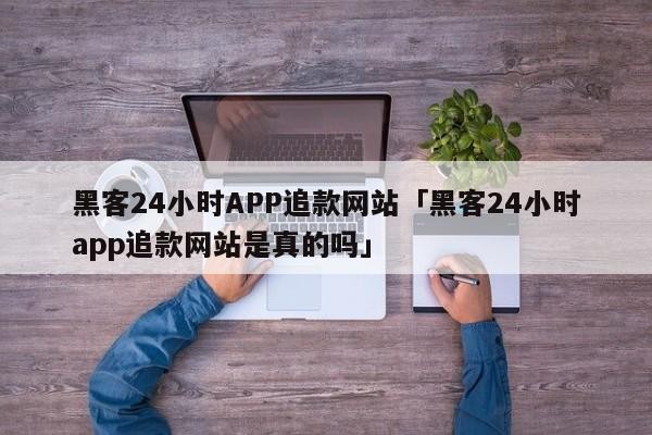 黑客24小时APP追款网站「黑客24小时app追款网站是真的吗」「24小时黑客追款qq」