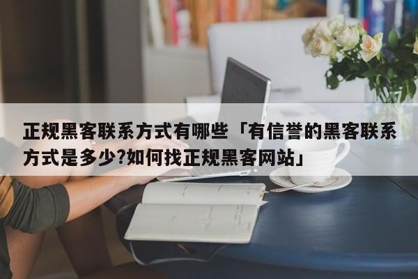 正规黑客联系方式有哪些「有信誉的黑客联系方式是多少?如何找正规黑客网站」