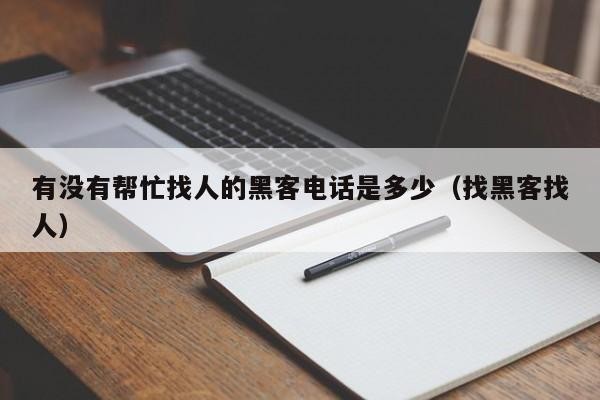 有没有帮忙找人的黑客电话是多少（找黑客找人）「我想找黑客帮忙怎么联系」