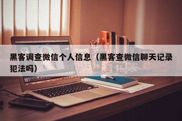 黑客调查微信个人信息（黑客查微信聊天记录犯法吗）「找黑客查微信聊天记录」