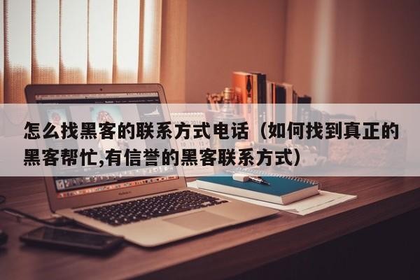 怎么找黑客的联系方式电话（如何找到真正的黑客帮忙,有信誉的黑客联系方式）
