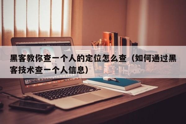 黑客教你查一个人的定位怎么查（如何通过黑客技术查一个人信息）「黑客查对方位置」