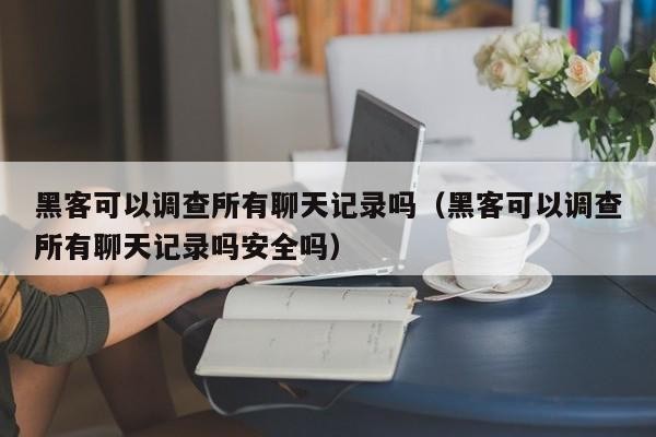 黑客可以调查所有聊天记录吗（黑客可以调查所有聊天记录吗安全吗）「黑客能查到多久的聊天记录」