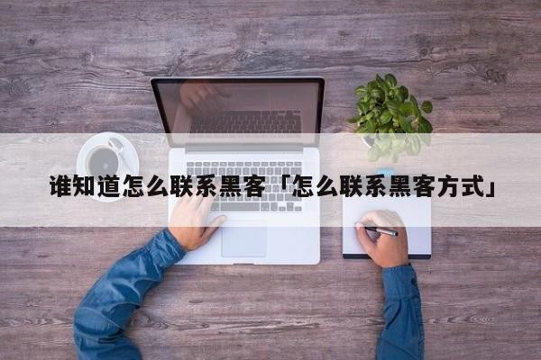 谁知道怎么联系黑客「怎么联系黑客方式」「如何能联系到黑客」