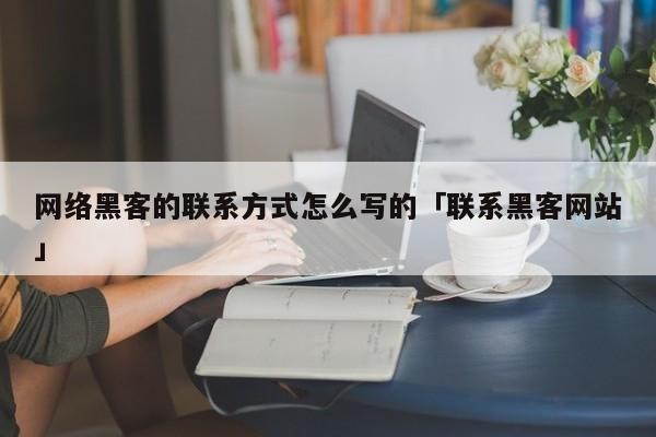 网络黑客的联系方式怎么写的「联系黑客网站」「有谁知道黑客联系方式」