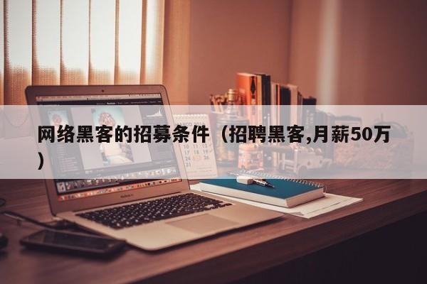 网络黑客的招募条件（招聘黑客,月薪50万）「聘请黑客黑网站违法吗」