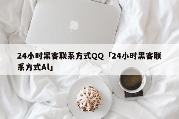 24小时黑客联系方式QQ「24小时黑客联系方式Al」「24小时黑客在线接单qq」