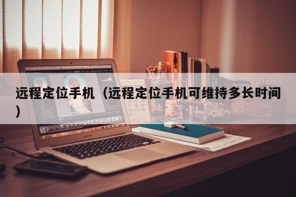 远程定位手机（远程定位手机可维持多长时间）「远程定位能定位多远」