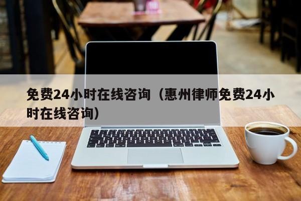 免费24小时在线咨询（惠州律师免费24小时在线咨询）「惠州免费律师咨询电话24小时」